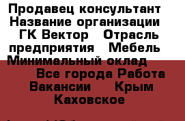 Продавец-консультант › Название организации ­ ГК Вектор › Отрасль предприятия ­ Мебель › Минимальный оклад ­ 15 000 - Все города Работа » Вакансии   . Крым,Каховское